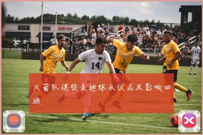 火箭队退役麦迪球衣仪式及影响回顾