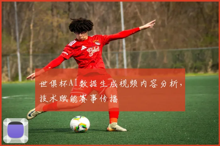 世俱杯AI数据生成视频内容分析，技术赋能赛事传播