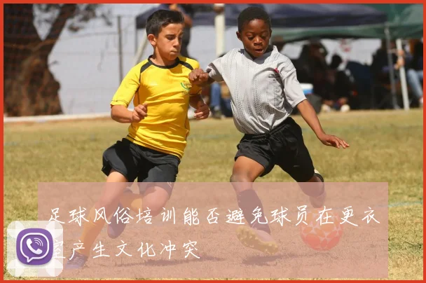 足球风俗培训能否避免球员在更衣室产生文化冲突