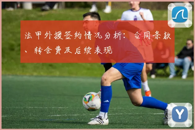 法甲外援签约情况分析：合同条款、转会费及后续表现