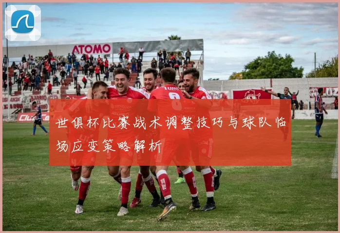 世俱杯比赛战术调整技巧与球队临场应变策略解析