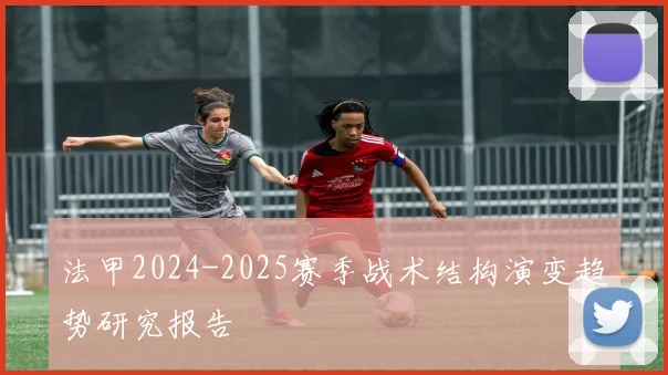 法甲2024-2025赛季战术结构演变趋势研究报告