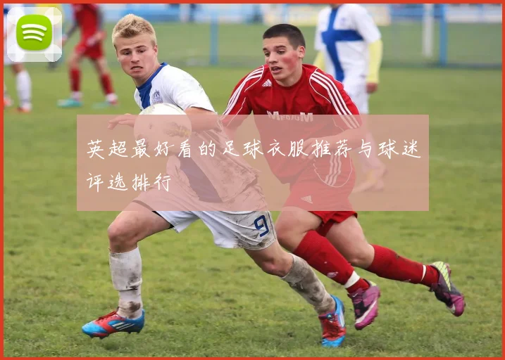 英超最好看的足球衣服推荐与球迷评选排行