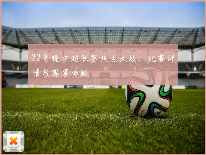 22号晚中超联赛焦点大战：比赛详情与赛事回顾