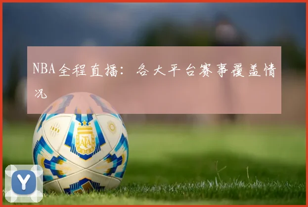 NBA全程直播：各大平台赛事覆盖情况