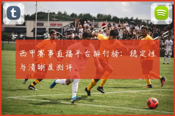 西甲赛事直播平台排行榜:稳定性与清晰度测评